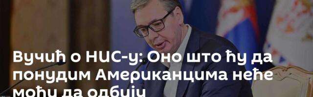 Вучић о НИС-у: Оно што ћу да понудим Американцима неће моћи да одбију
