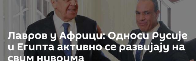 Лавров у Африци: Односи Русије и Египта активно се развијају на свим нивоима