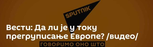 Вести: Да ли је у току прегруписање Европе? /видео/