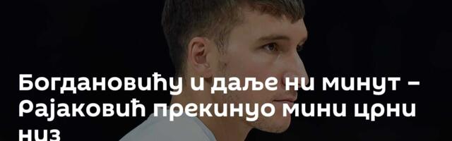 Богдановићу и даље ни минут – Рајаковић прекинуо мини црни низ
