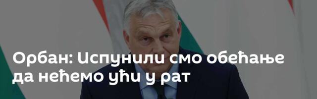 Орбан: Испунили смо обећање да нећемо ући у рат