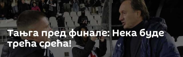 Тањга пред финале: Нека буде трећа срећа!