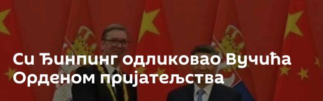 Си Ђинпинг одликовао Вучића Орденом пријатељства