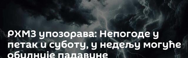 РХМЗ упозорава: Непогоде у петак и суботу, у недељу могуће обилније падавине