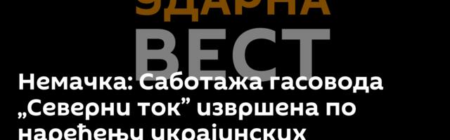 Немачка: Саботажа гасовода „Северни ток” извршена по наређењу украјинских владиних агенција