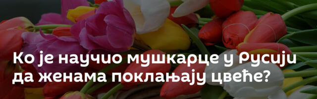 Ко је научио мушкарце у Русији да женама поклањају цвеће?