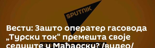 Вести: Зашто оператер гасовода „Турски ток“ премешта своје седиште у Мађарску? /видео/