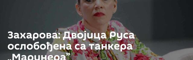 Захарова: Двојица Руса ослобођена са танкера „Маринера”