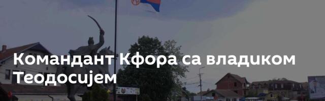 Командант Кфора са владиком Теодосијем