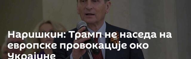 Наришкин: Трамп не наседа на европске провокације око Украјине
