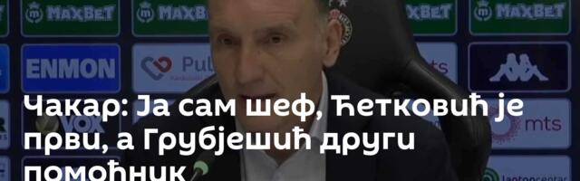 Чакар: Ја сам шеф, Ћетковић је први, а Грубјешић други помоћник
