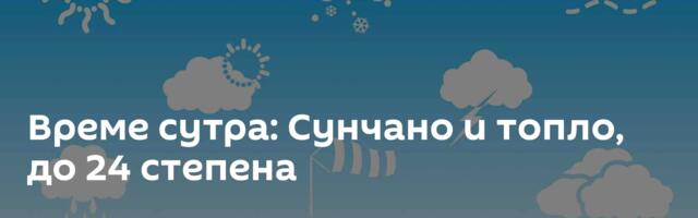 Време сутра: Сунчано и топло, до 24 степена