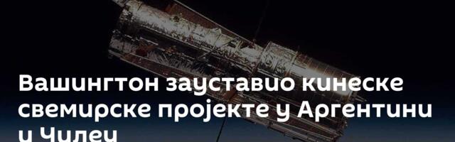 Вашингтон зауставио кинеске свемирске пројекте у Аргентини и Чилеу