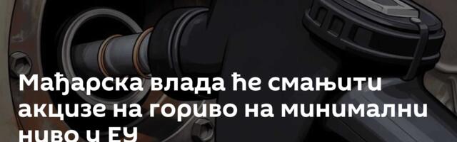 Мађарска влада ће смањити акцизе на гориво на минимални ниво у ЕУ