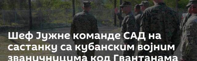 Шеф Јужне команде САД на састанку са кубанским војним званичницима код Гвантанама