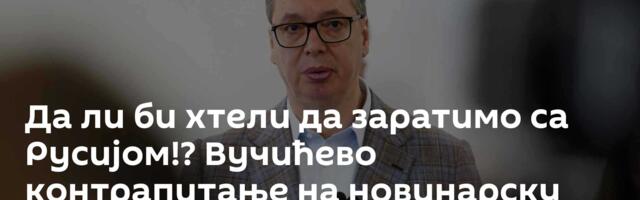 Да ли би хтели да заратимо са Русијом!? Вучићево контрапитање на новинарску опаску о НИС