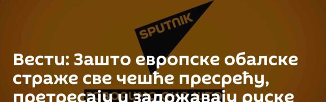 Вести: Зашто европске обалске страже све чешће пресрећу, претресају и задржавају руске бродове