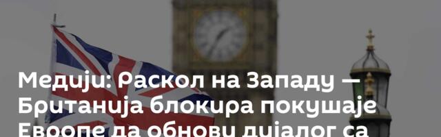 Медији: Раскол на Западу — Британија блокира покушаје Европе да обнови дијалог са Русијом
