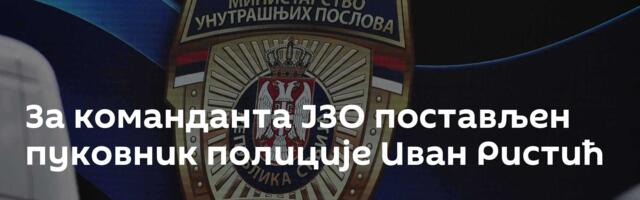 За команданта ЈЗО постављен пуковник полиције Иван Ристић