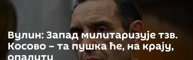 Вулин: Запад милитаризује тзв. Косово – та пушка ће, на крају, опалити