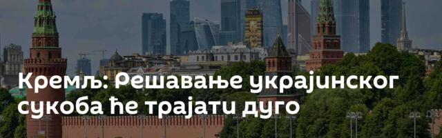 Кремљ: Решавање украјинског сукоба ће трајати дуго