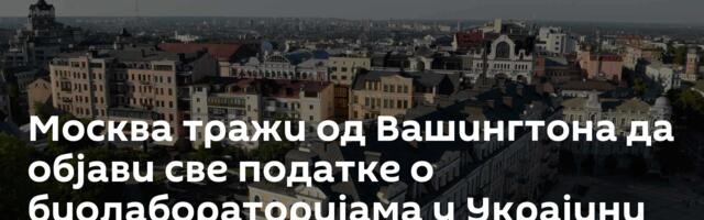 Москва тражи од Вашингтона да објави све податке о биолабораторијама у Украјини