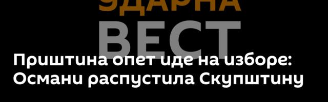 Приштина опет иде на изборе: Османи распустила Скупштину