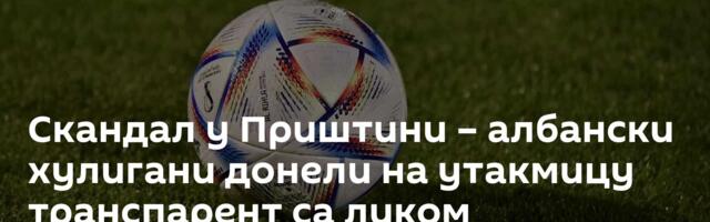 Скандал у Приштини – албански хулигани донели на утакмицу транспарент са ликом терористе ОВК