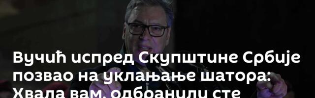 Вучић испред Скупштине Србије позвао на уклањање шатора: Хвала вам, одбранили сте државу!