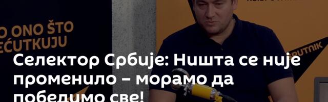 Селектор Србије: Ништа се није променило – морамо да победимо све!