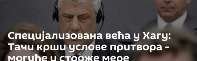 Специјализована већа у Хагу: Тачи крши услове притвора - могуће и строже мере