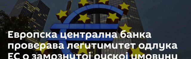 Европска централна банка проверава легитимитет одлука ЕС о замрзнутој руској имовини