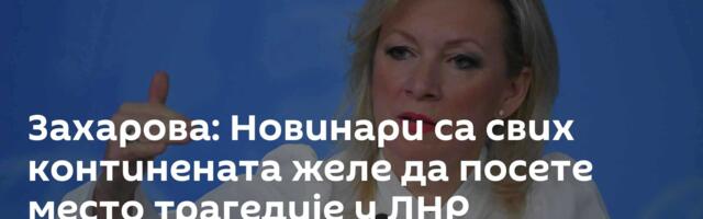 Захарова: Новинари са свих континената желе да посете место трагедије у ЛНР