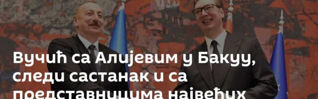 Вучић са Алијевим у Бакуу, следи састанак и са представницима највећих азербејџанских компанија