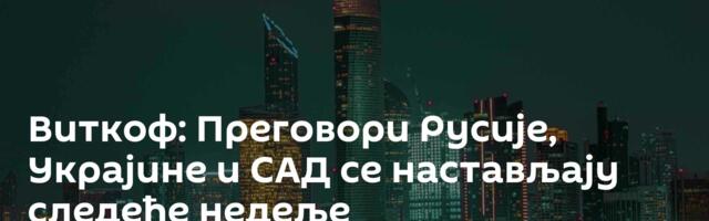 Виткоф: Преговори Русије, Украјине и САД се настављају следеће недеље