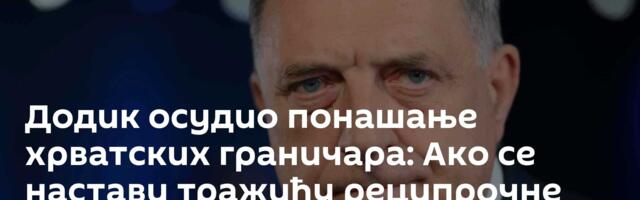 Додик осудио понашање хрватских граничара: Ако се настави тражићу реципрочне мере