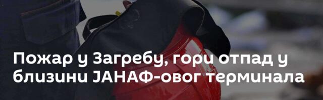 Пожар у Загребу, гори отпад у близини ЈАНАФ-овог терминала
