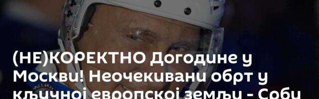 (НЕ)КОРЕКТНО Догодине у Москви! Неочекивани обрт у кључној европској земљи - Срби праве нови план
