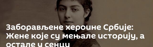 Заборављене хероине Србије: Жене које су мењале историју, а остале у сенци