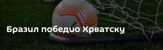 Бразил победио Хрватску