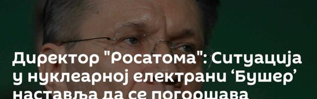 Директор "Росатома": Ситуација у нуклеарној електрани ‘Бушер’ наставља да се погоршава