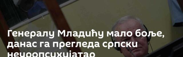 Генералу Младићу мало боље, данас га прегледа српски неуропсихијатар