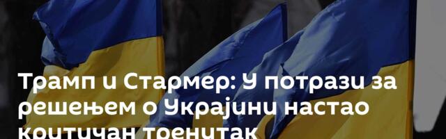 Трамп и Стармер: У потрази за решењем о Украјини настао критичан тренутак