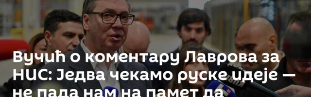 Вучић о коментару Лаврова за НИС: Једва чекамо руске идеје — не пада нам на памет да отимамо