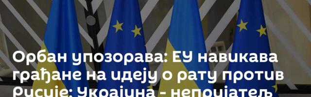 Орбан упозорава: ЕУ навикава грађане на идеју о рату против Русије; Украјина - непријатељ Мађарске