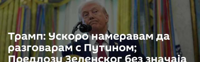 Трамп: Ускоро намеравам да разговарам с Путином; Предлози Зеленског без значаја док ја не одобрим