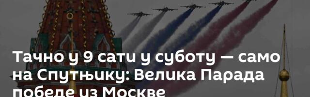 Тачно у 9 сати у суботу — само на Спутњику: Велика Парада победе из Москве