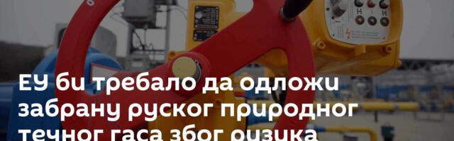 ЕУ би требало да одложи забрану руског природног течног гаса због ризика зависности од САД