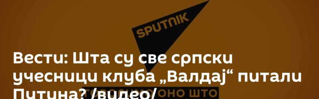 Вести: Шта су све српски учесници клуба „Валдај“ питали Путина? /видео/