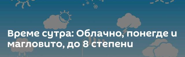 Време сутра: Облачно, понегде и магловито, до 8 степени